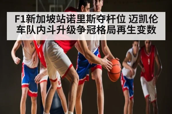 F1新加坡站诺里斯夺杆位 迈凯伦车队内斗升级争冠格局再生变数